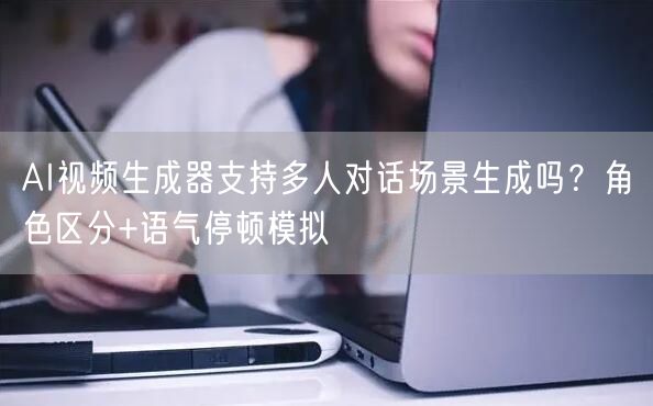 AI视频生成器支持多人对话场景生成吗？角色区分+语气停顿模拟