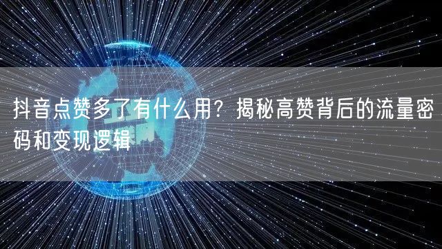 抖音点赞多了有什么用？揭秘高赞背后的流量密码和变现逻辑