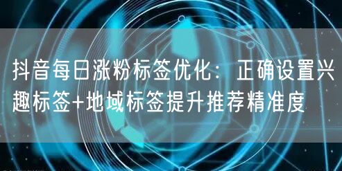 抖音每日涨粉标签优化：正确设置兴趣标签+地域标签提升推荐精准度