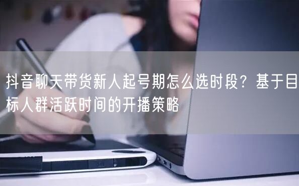 抖音聊天带货新人起号期怎么选时段？基于目标人群活跃时间的开播策略