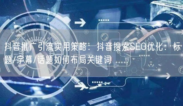 抖音推广引流实用策略：抖音搜索SEO优化：标题/字幕/话题如何布局关键词