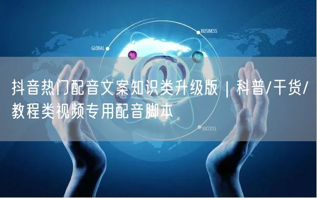 抖音热门配音文案知识类升级版｜科普/干货/教程类视频专用配音脚本