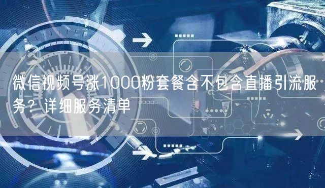 微信视频号涨1000粉套餐含不包含直播引流服务？详细服务清单