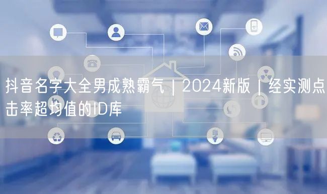 抖音名字大全男成熟霸气｜2024新版｜经实测点击率超均值的ID库