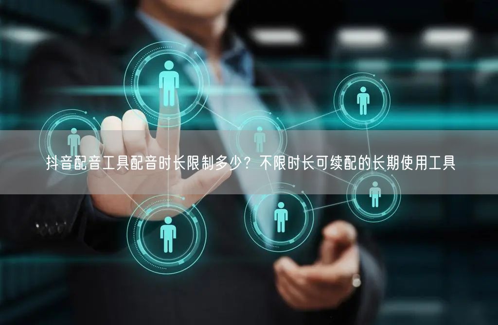 抖音配音工具配音时长限制多少？不限时长可续配的长期使用工具