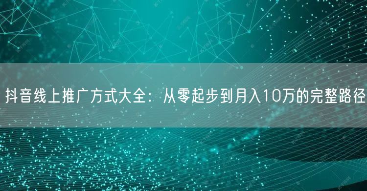 抖音线上推广方式大全：从零起步到月入10