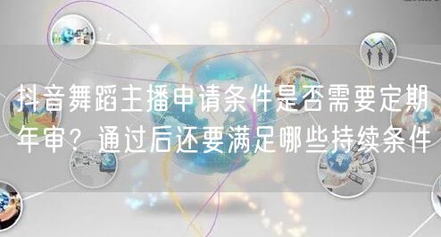 抖音舞蹈主播申请条件是否需要定期年审？通过后还要满足哪些持续条件