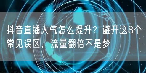 抖音直播人气怎么提升？避开这8个常见误区，流量翻倍不是梦