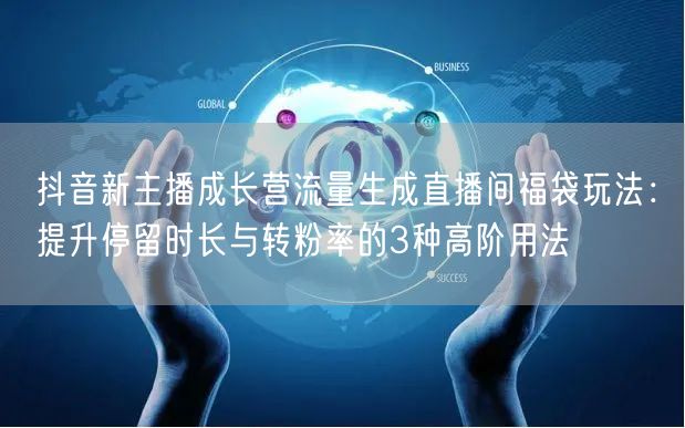 抖音新主播成长营流量生成直播间福袋玩法：提升停留时长与转粉率的3种高阶用法