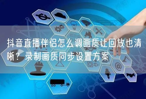 抖音直播伴侣怎么调画质让回放也清晰？录制画质同步设置方案