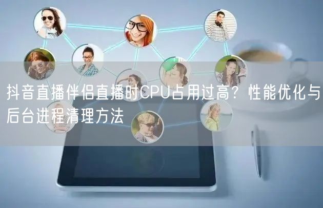 抖音直播伴侣直播时CPU占用过高？性能优化与后台进程清理方法