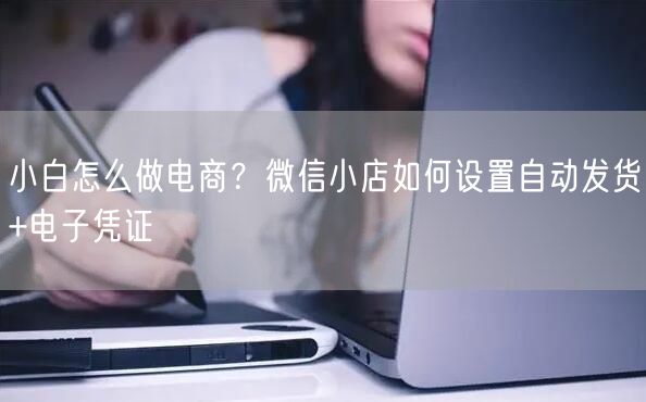 小白怎么做电商？微信小店如何设置自动发货+电子凭证