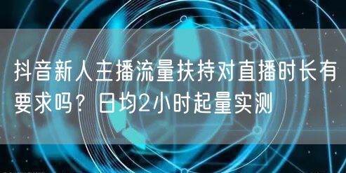 抖音新人主播流量扶持对直播时长有要求吗？日均2小时起量实测