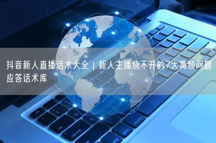 抖音新人直播话术大全｜新人主播绕不开的7大高频问题应答话术库