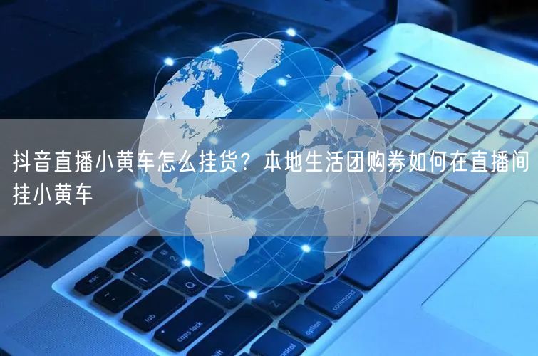 抖音直播小黄车怎么挂货？本地生活团购券如