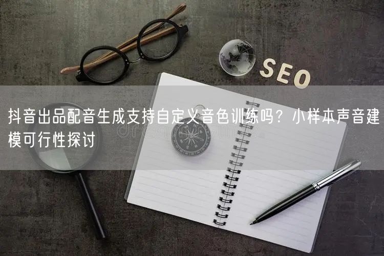 抖音出品配音生成支持自定义音色训练吗？小样本声音建模可行性探讨