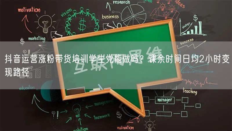 抖音运营涨粉带货培训学生党能做吗？课余时间日均2小时变现路径
