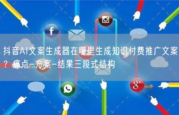 抖音AI文案生成器在哪里生成知识付费推广文案？痛点-方案-结果三段式结构
