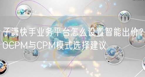 子潇快手业务平台怎么设置智能出价？OCPM与CPM模式选择建议