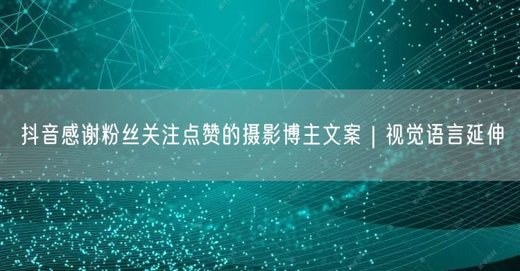 抖音感谢粉丝关注点赞的摄影博主文案｜视觉语言延伸