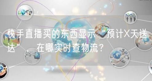 快手直播买的东西显示“预计X天送达”，在哪实时查物流？