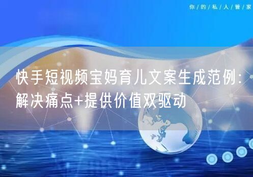 快手短视频宝妈育儿文案生成范例：解决痛点+提供价值双驱动