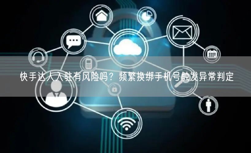 快手达人入驻有风险吗？频繁换绑手机号触发异常判定