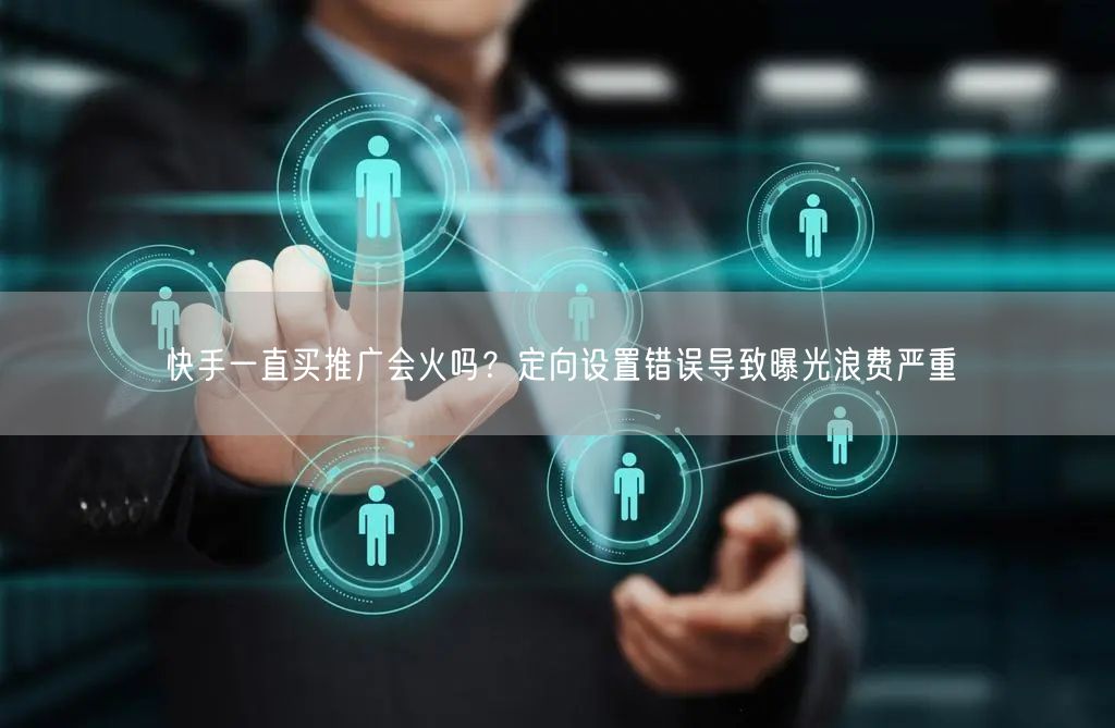 快手一直买推广会火吗？定向设置错误导致曝光浪费严重