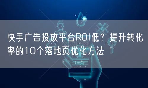 快手广告投放平台ROI低？提升转化率的10个落地页优化方法