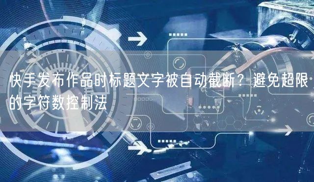 快手发布作品时标题文字被自动截断？避免超限的字符数控制法