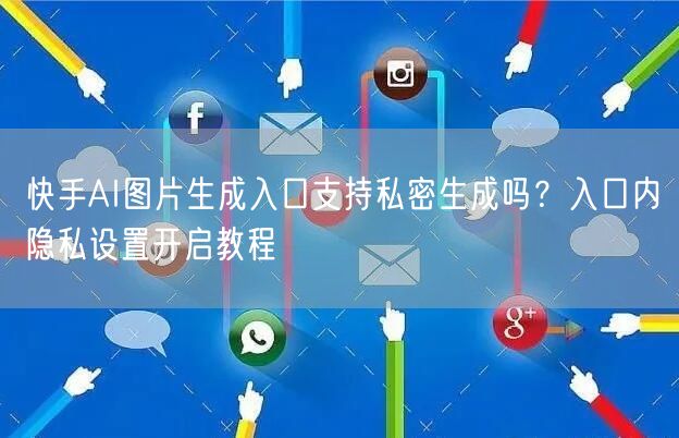 快手AI图片生成入口支持私密生成吗？入口内隐私设置开启教程