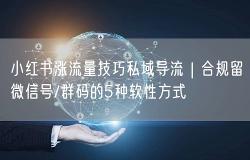 小红书涨流量技巧私域导流｜合规留微信号/群码的5种软性方式