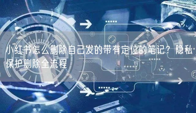 小红书怎么删除自己发的带有定位的笔记？隐私保护删除全流程