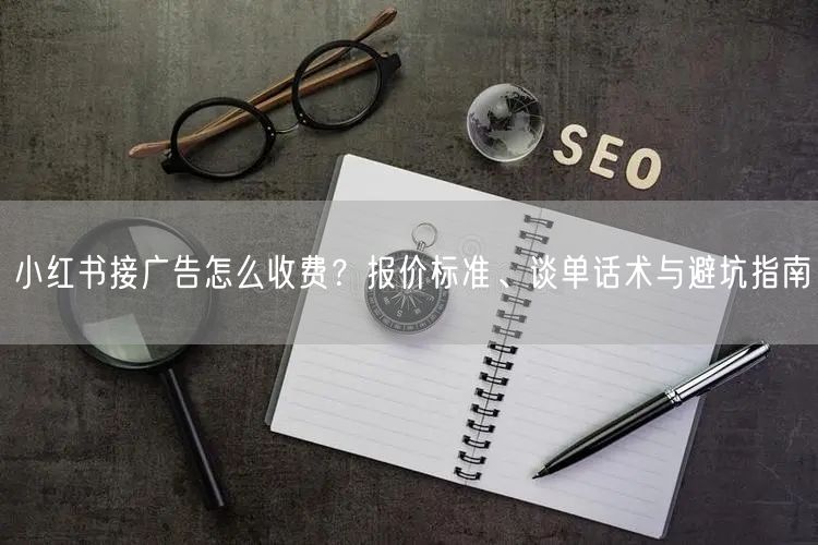 小红书接广告怎么收费？报价标准、谈单话术与避坑指南