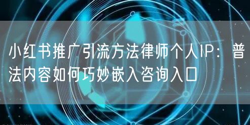小红书推广引流方法律师个人IP：普法内容如何巧妙嵌入咨询入口