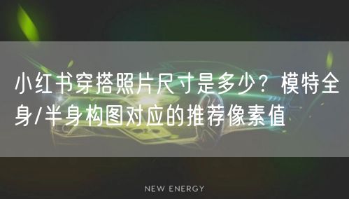 小红书穿搭照片尺寸是多少？模特全身/半身构图对应的推荐像素值