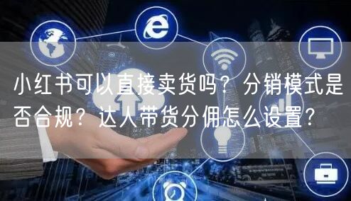 小红书可以直接卖货吗？分销模式是否合规？达人带货分佣怎么设置？