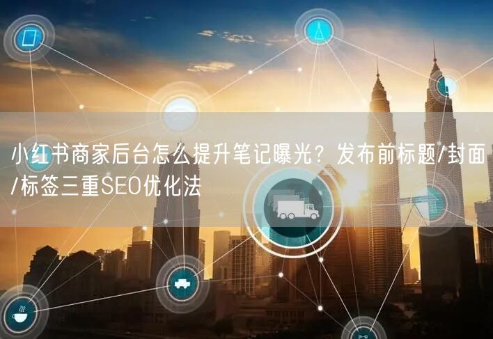 小红书商家后台怎么提升笔记曝光？发布前标题/封面/标签三重SEO优化法