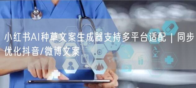 小红书AI种草文案生成器支持多平台适配｜同步优化抖音/微博文案