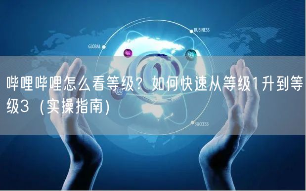 哔哩哔哩怎么看等级？如何快速从等级1升到等级3（实操指南）