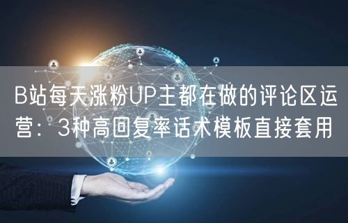 B站每天涨粉UP主都在做的评论区运营：3种高回复率话术模板直接套用