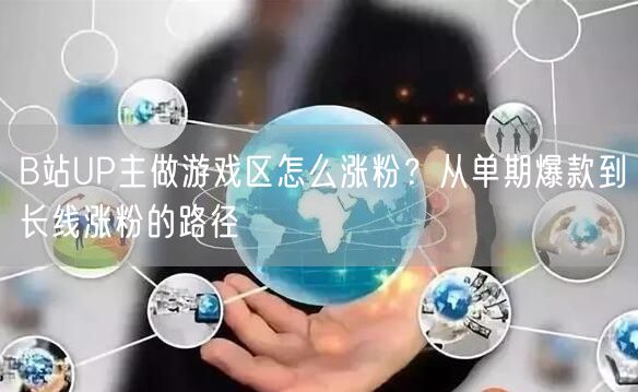 B站UP主做游戏区怎么涨粉？从单期爆款到长线涨粉的路径