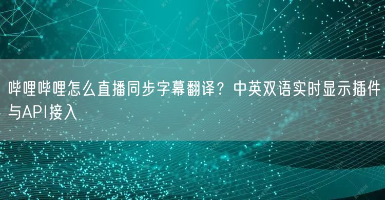 哔哩哔哩怎么直播同步字幕翻译？中英双语实时显示插件与API接入