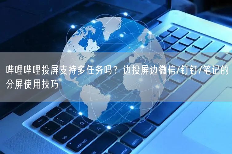 哔哩哔哩投屏支持多任务吗？边投屏边微信/钉钉/笔记的分屏使用技巧