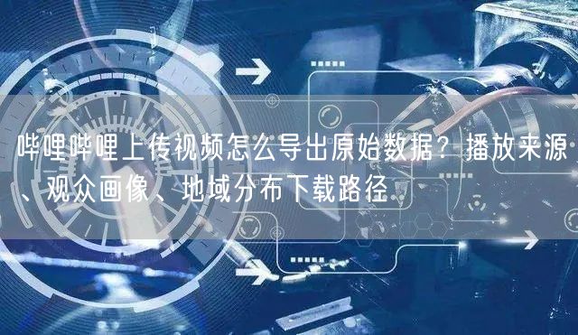 哔哩哔哩上传视频怎么导出原始数据？播放来源、观众画像、地域分布下载路径