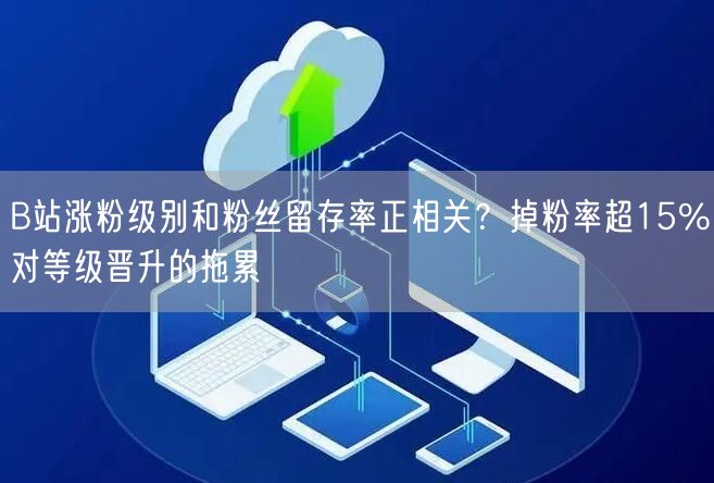 B站涨粉级别和粉丝留存率正相关？掉粉率超15%对等级晋升的拖累