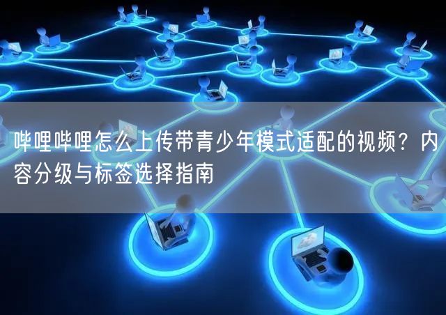 哔哩哔哩怎么上传带青少年模式适配的视频？内容分级与标签选择指南