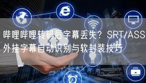 哔哩哔哩转码后字幕丢失？SRT/ASS外挂字幕自动识别与软封装技巧