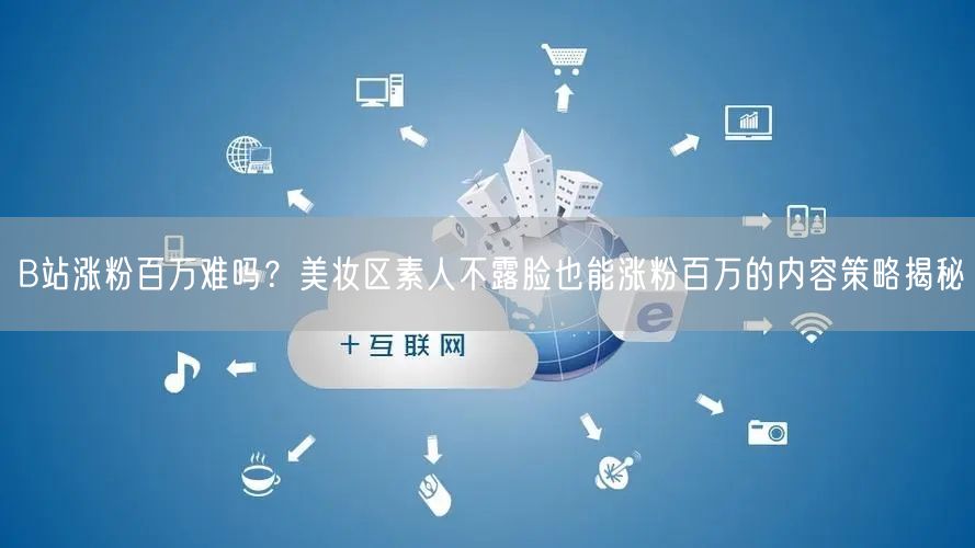 B站涨粉百万难吗？美妆区素人不露脸也能涨粉百万的内容策略揭秘