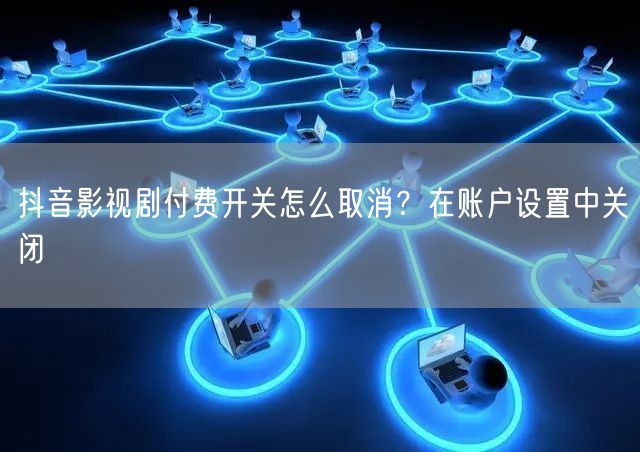 抖音影视剧付费开关怎么取消？在账户设置中关闭